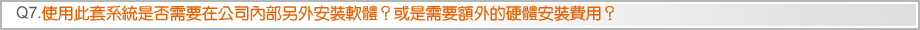 Q7.使用此套系統是否需要在公司內部另外安裝軟體？或是需要額外的硬體安裝費用？